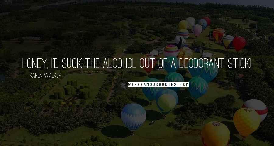 Karen Walker Quotes: Honey, I'd suck the alcohol out of a deodorant stick!