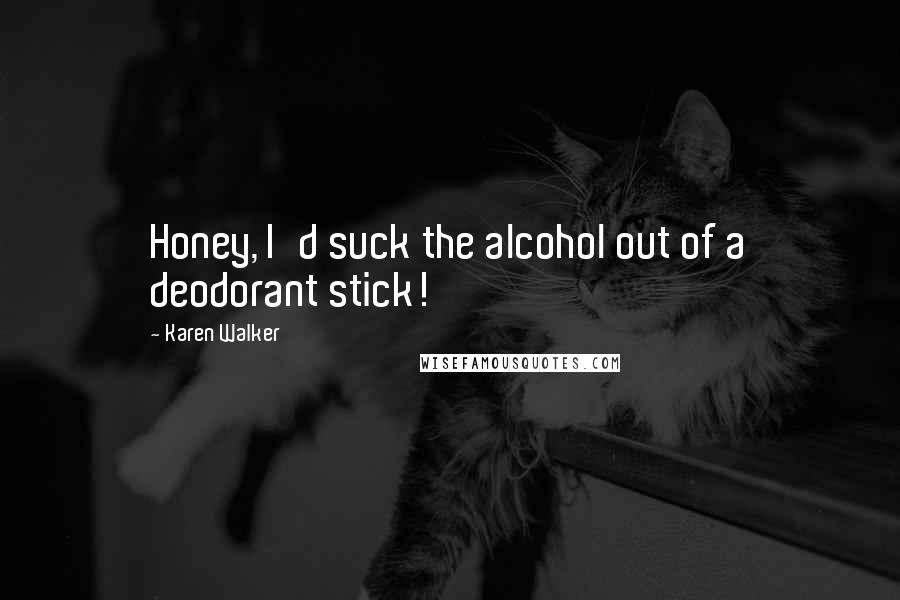 Karen Walker Quotes: Honey, I'd suck the alcohol out of a deodorant stick!