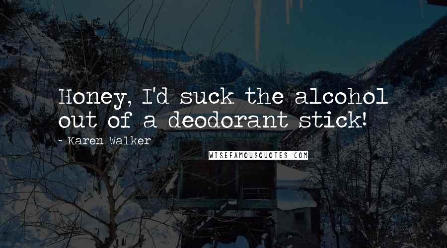 Karen Walker Quotes: Honey, I'd suck the alcohol out of a deodorant stick!