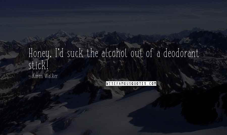 Karen Walker Quotes: Honey, I'd suck the alcohol out of a deodorant stick!