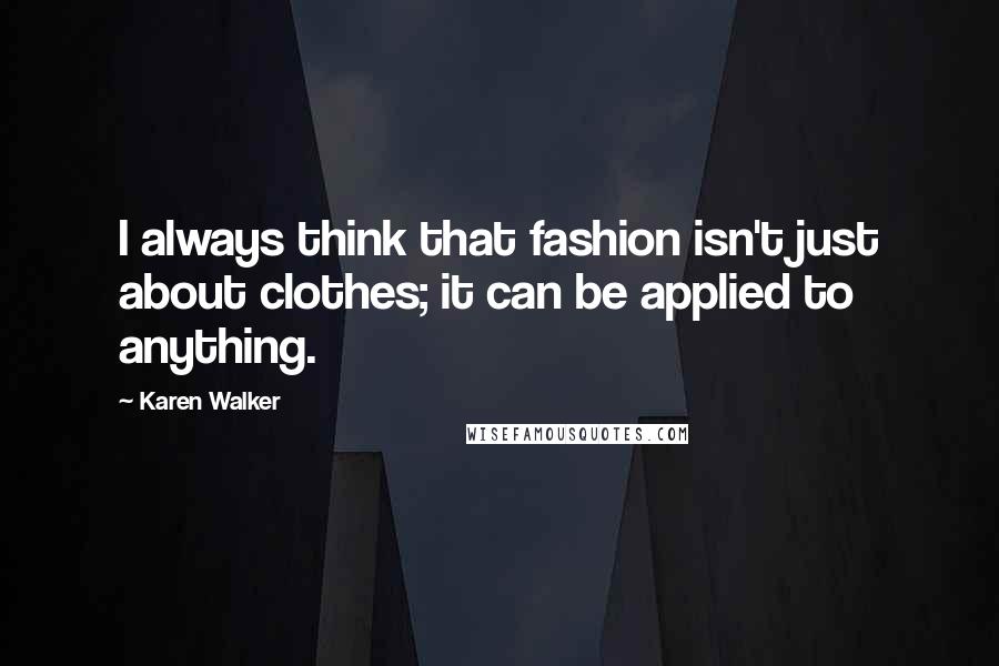 Karen Walker Quotes: I always think that fashion isn't just about clothes; it can be applied to anything.