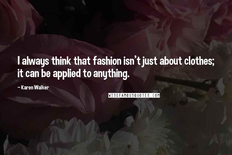Karen Walker Quotes: I always think that fashion isn't just about clothes; it can be applied to anything.
