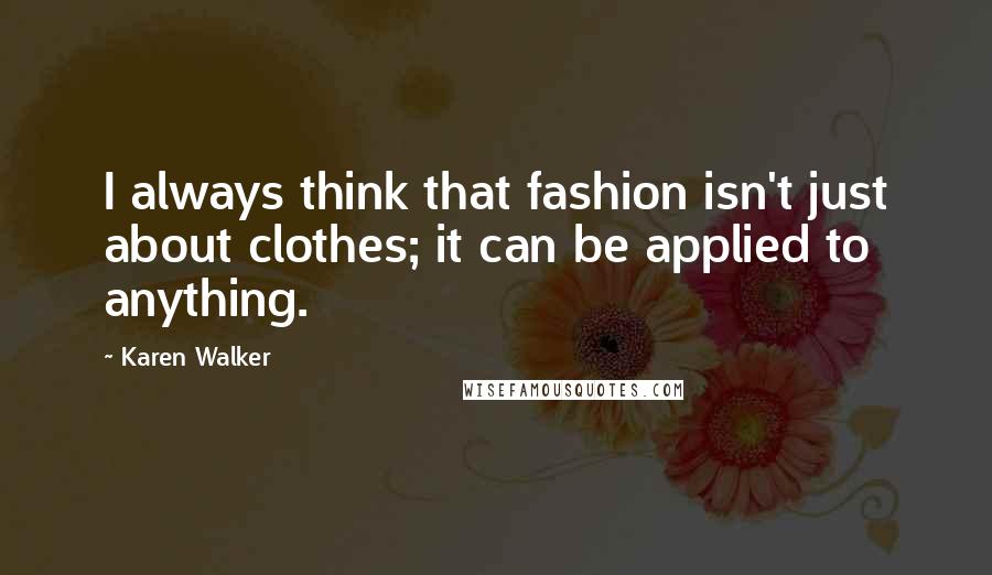 Karen Walker Quotes: I always think that fashion isn't just about clothes; it can be applied to anything.