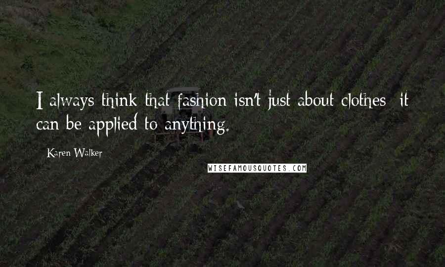 Karen Walker Quotes: I always think that fashion isn't just about clothes; it can be applied to anything.