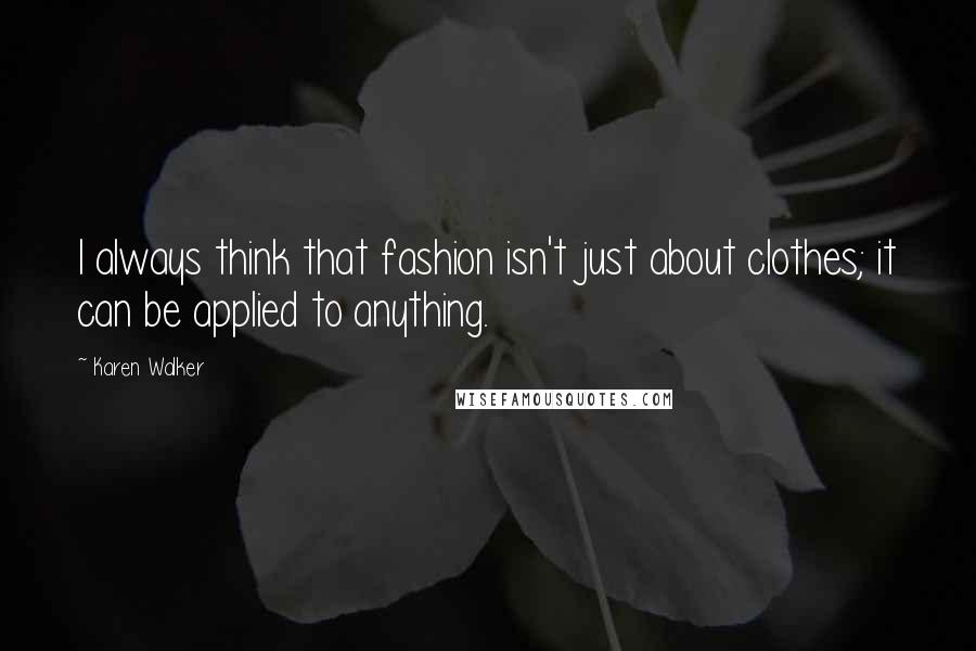 Karen Walker Quotes: I always think that fashion isn't just about clothes; it can be applied to anything.
