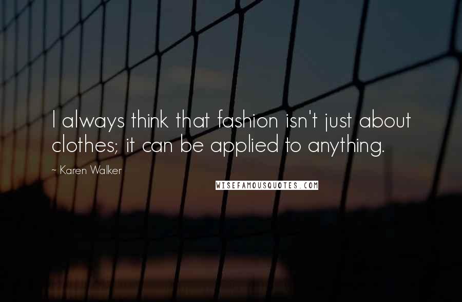 Karen Walker Quotes: I always think that fashion isn't just about clothes; it can be applied to anything.