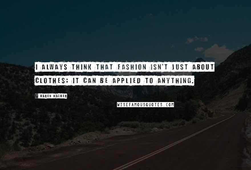 Karen Walker Quotes: I always think that fashion isn't just about clothes; it can be applied to anything.