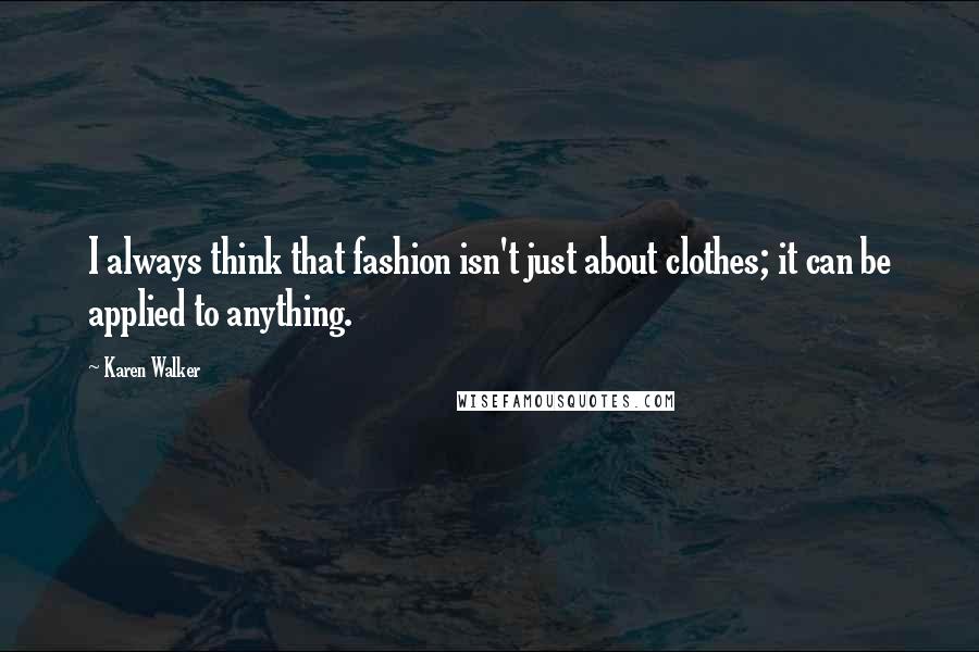 Karen Walker Quotes: I always think that fashion isn't just about clothes; it can be applied to anything.