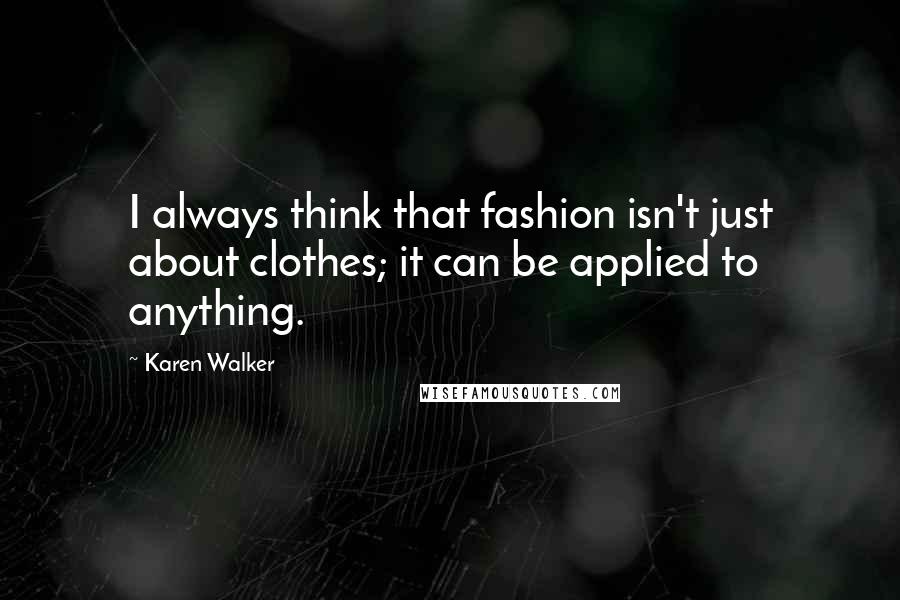 Karen Walker Quotes: I always think that fashion isn't just about clothes; it can be applied to anything.