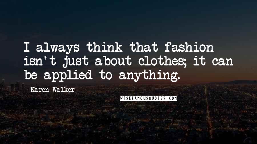 Karen Walker Quotes: I always think that fashion isn't just about clothes; it can be applied to anything.