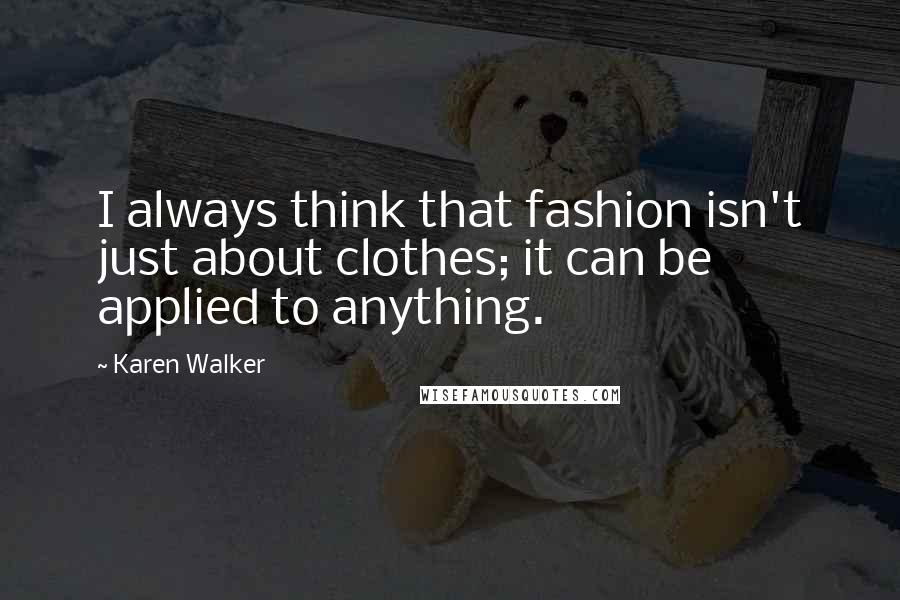 Karen Walker Quotes: I always think that fashion isn't just about clothes; it can be applied to anything.