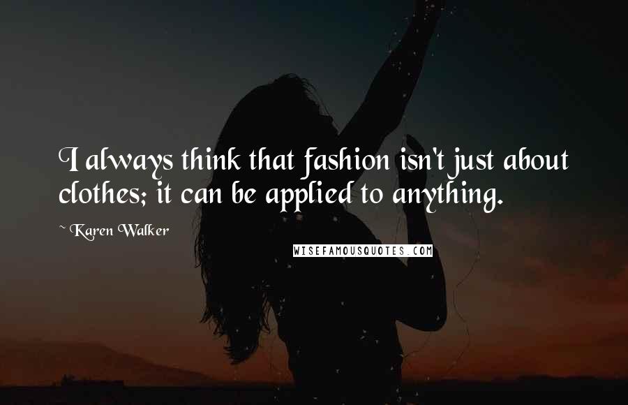 Karen Walker Quotes: I always think that fashion isn't just about clothes; it can be applied to anything.