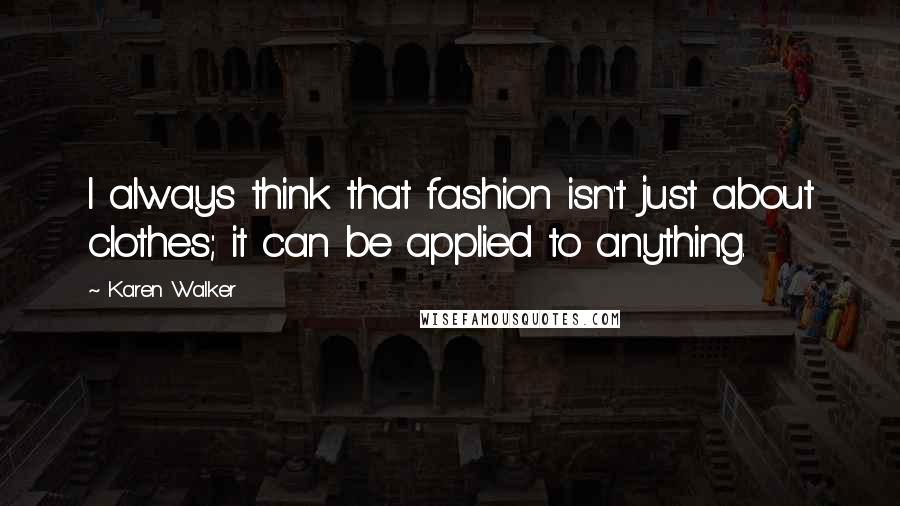 Karen Walker Quotes: I always think that fashion isn't just about clothes; it can be applied to anything.