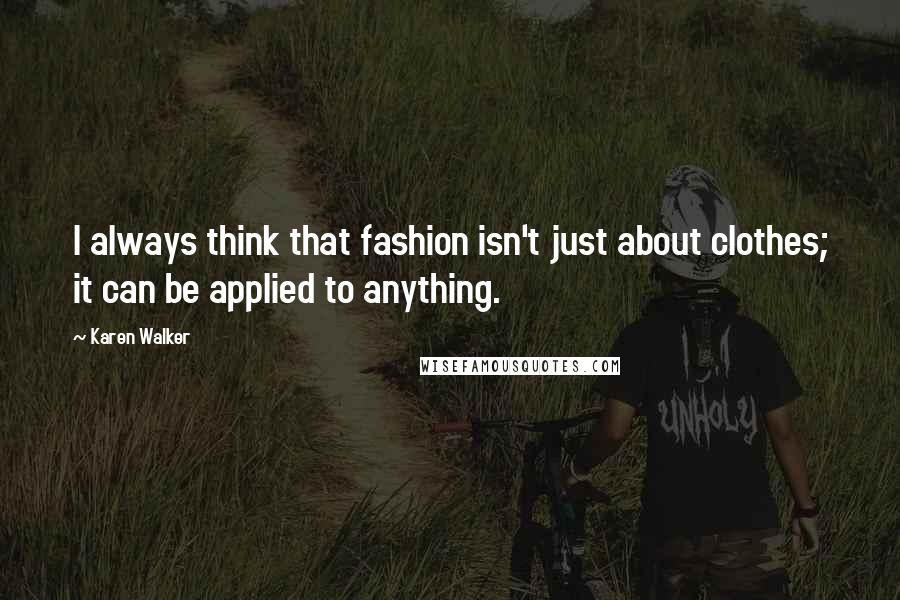 Karen Walker Quotes: I always think that fashion isn't just about clothes; it can be applied to anything.