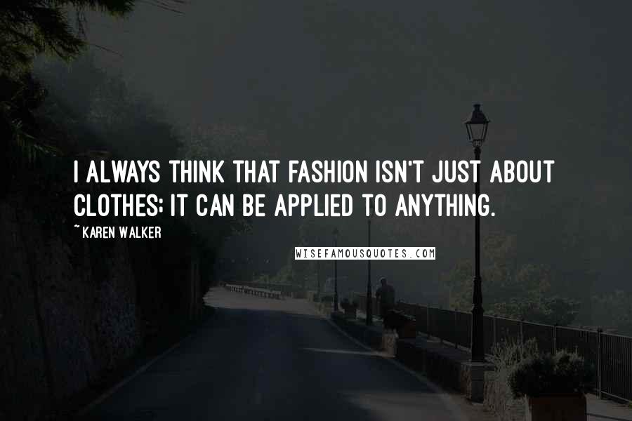 Karen Walker Quotes: I always think that fashion isn't just about clothes; it can be applied to anything.