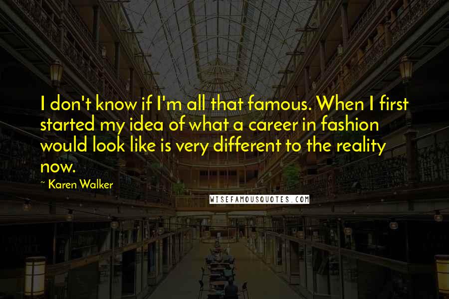 Karen Walker Quotes: I don't know if I'm all that famous. When I first started my idea of what a career in fashion would look like is very different to the reality now.