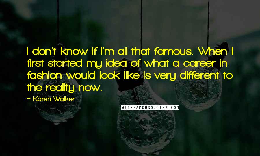 Karen Walker Quotes: I don't know if I'm all that famous. When I first started my idea of what a career in fashion would look like is very different to the reality now.