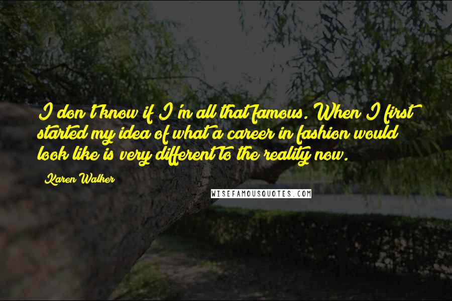 Karen Walker Quotes: I don't know if I'm all that famous. When I first started my idea of what a career in fashion would look like is very different to the reality now.