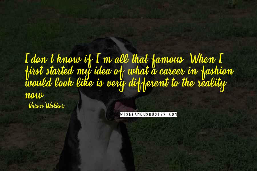 Karen Walker Quotes: I don't know if I'm all that famous. When I first started my idea of what a career in fashion would look like is very different to the reality now.