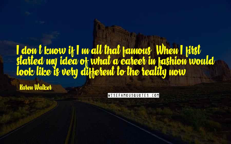 Karen Walker Quotes: I don't know if I'm all that famous. When I first started my idea of what a career in fashion would look like is very different to the reality now.