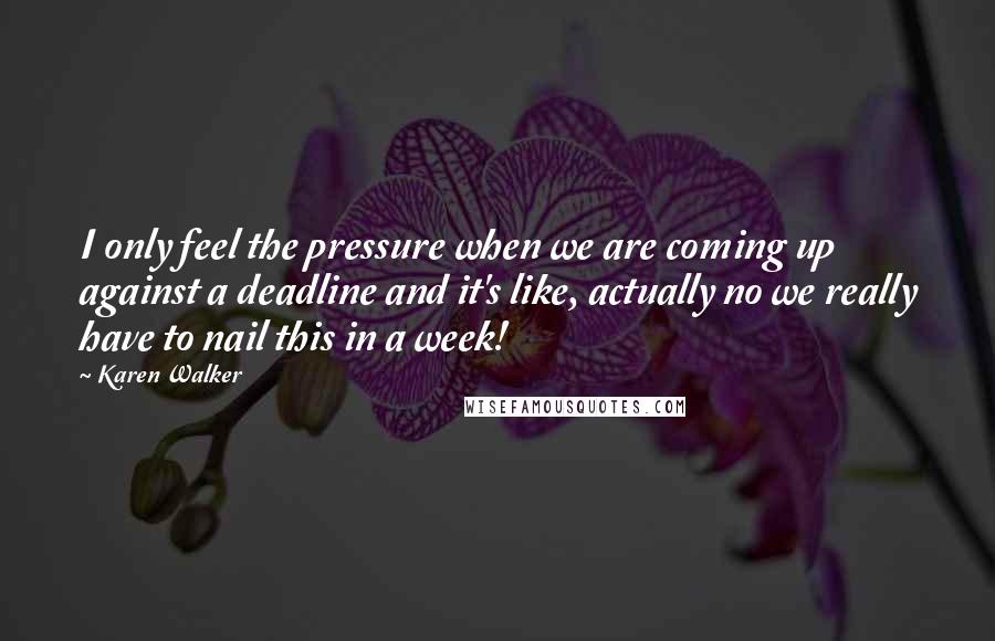Karen Walker Quotes: I only feel the pressure when we are coming up against a deadline and it's like, actually no we really have to nail this in a week!