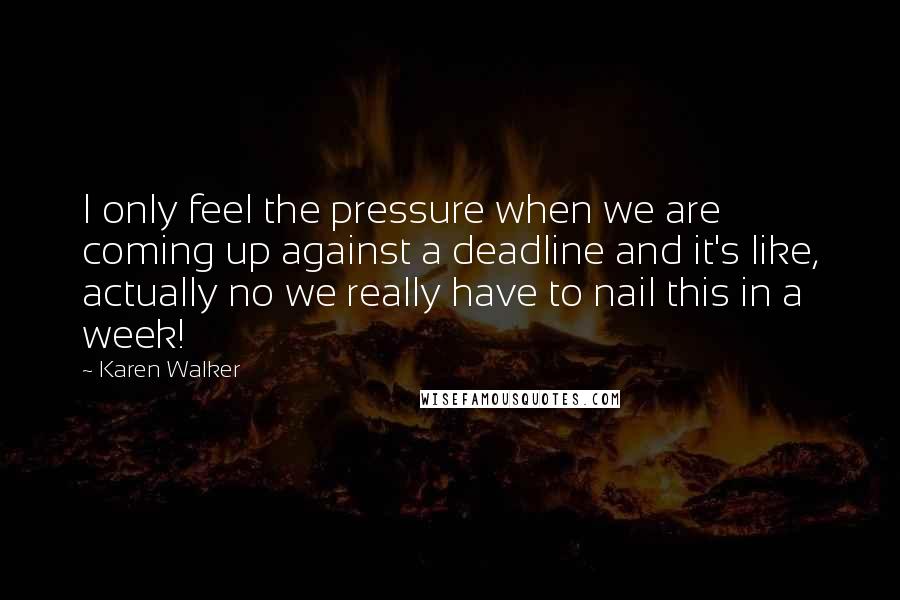 Karen Walker Quotes: I only feel the pressure when we are coming up against a deadline and it's like, actually no we really have to nail this in a week!