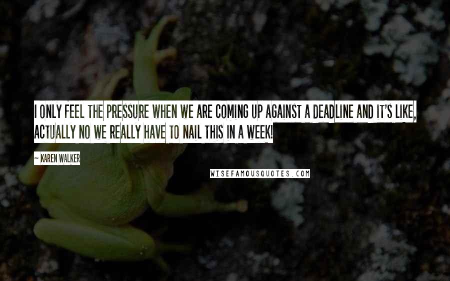 Karen Walker Quotes: I only feel the pressure when we are coming up against a deadline and it's like, actually no we really have to nail this in a week!