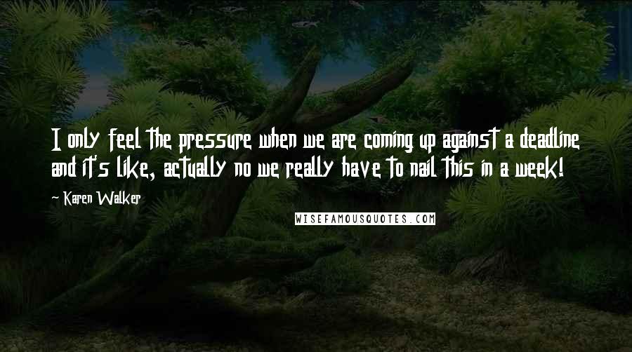 Karen Walker Quotes: I only feel the pressure when we are coming up against a deadline and it's like, actually no we really have to nail this in a week!