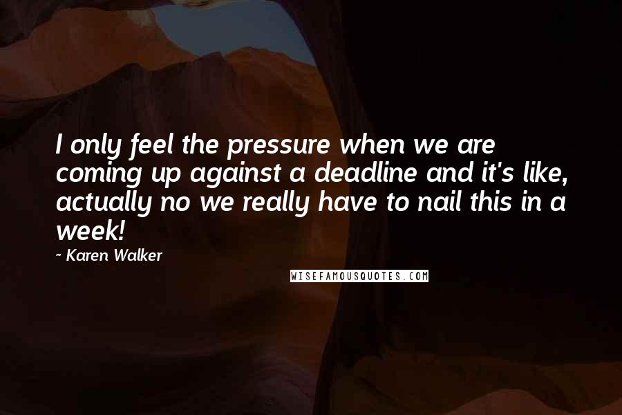 Karen Walker Quotes: I only feel the pressure when we are coming up against a deadline and it's like, actually no we really have to nail this in a week!