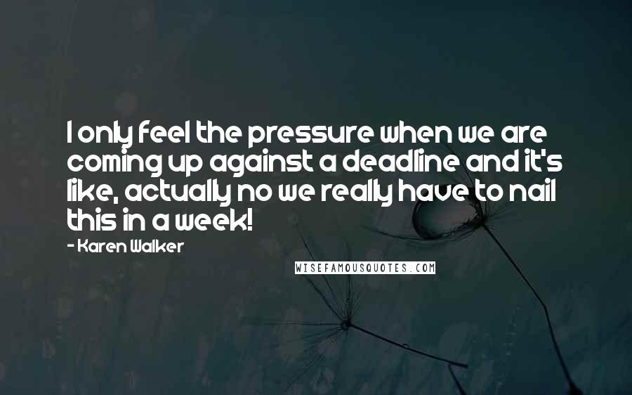 Karen Walker Quotes: I only feel the pressure when we are coming up against a deadline and it's like, actually no we really have to nail this in a week!