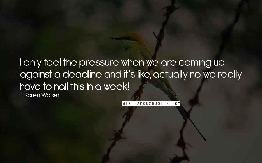 Karen Walker Quotes: I only feel the pressure when we are coming up against a deadline and it's like, actually no we really have to nail this in a week!