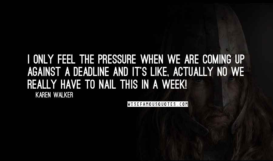 Karen Walker Quotes: I only feel the pressure when we are coming up against a deadline and it's like, actually no we really have to nail this in a week!