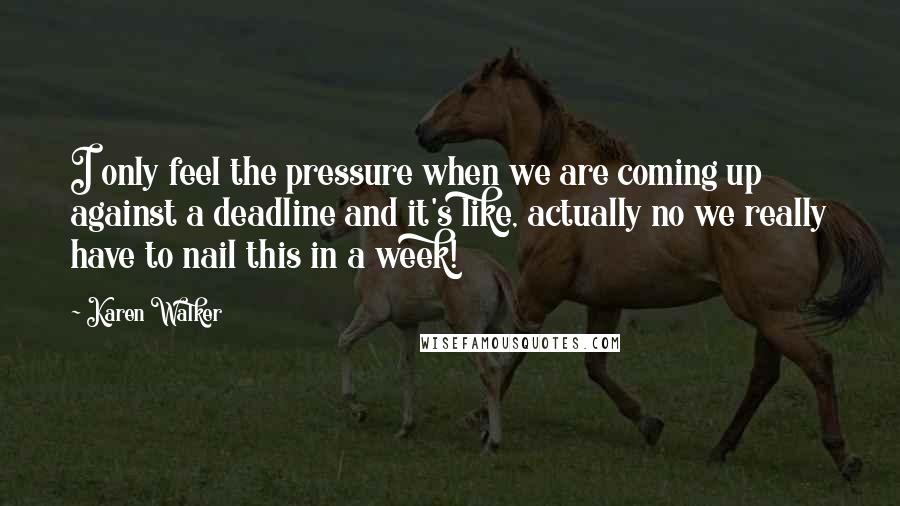 Karen Walker Quotes: I only feel the pressure when we are coming up against a deadline and it's like, actually no we really have to nail this in a week!