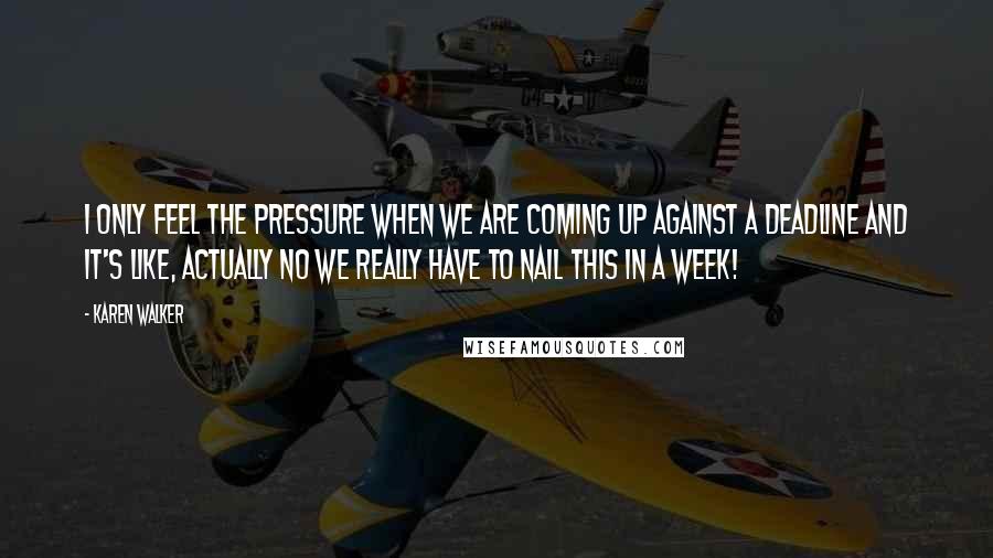 Karen Walker Quotes: I only feel the pressure when we are coming up against a deadline and it's like, actually no we really have to nail this in a week!