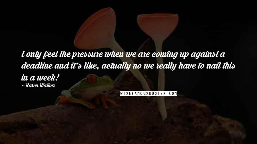 Karen Walker Quotes: I only feel the pressure when we are coming up against a deadline and it's like, actually no we really have to nail this in a week!