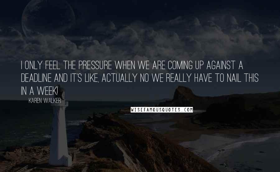 Karen Walker Quotes: I only feel the pressure when we are coming up against a deadline and it's like, actually no we really have to nail this in a week!