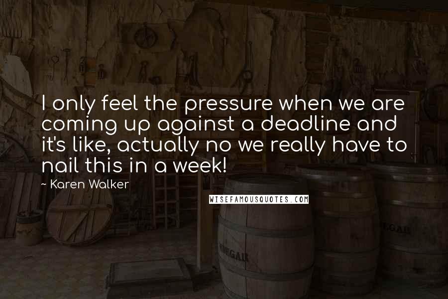 Karen Walker Quotes: I only feel the pressure when we are coming up against a deadline and it's like, actually no we really have to nail this in a week!