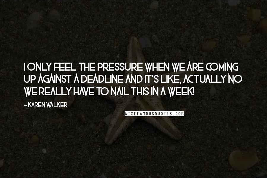 Karen Walker Quotes: I only feel the pressure when we are coming up against a deadline and it's like, actually no we really have to nail this in a week!