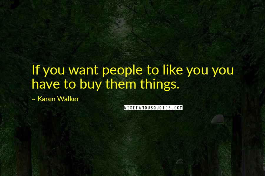 Karen Walker Quotes: If you want people to like you you have to buy them things.