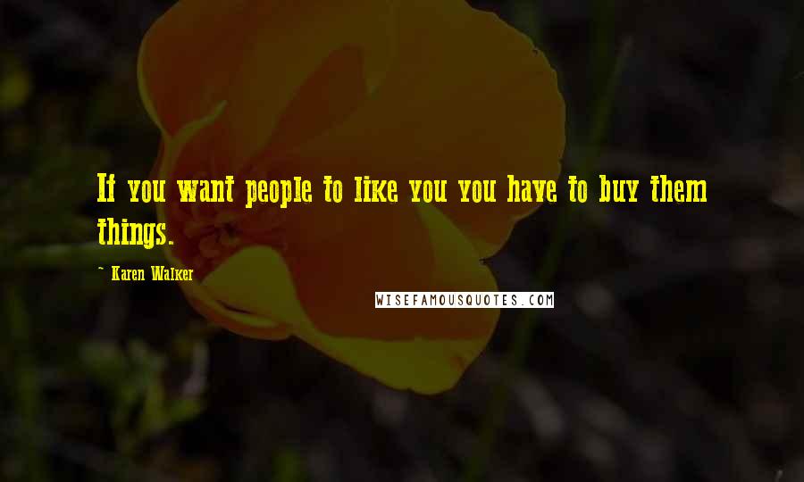 Karen Walker Quotes: If you want people to like you you have to buy them things.