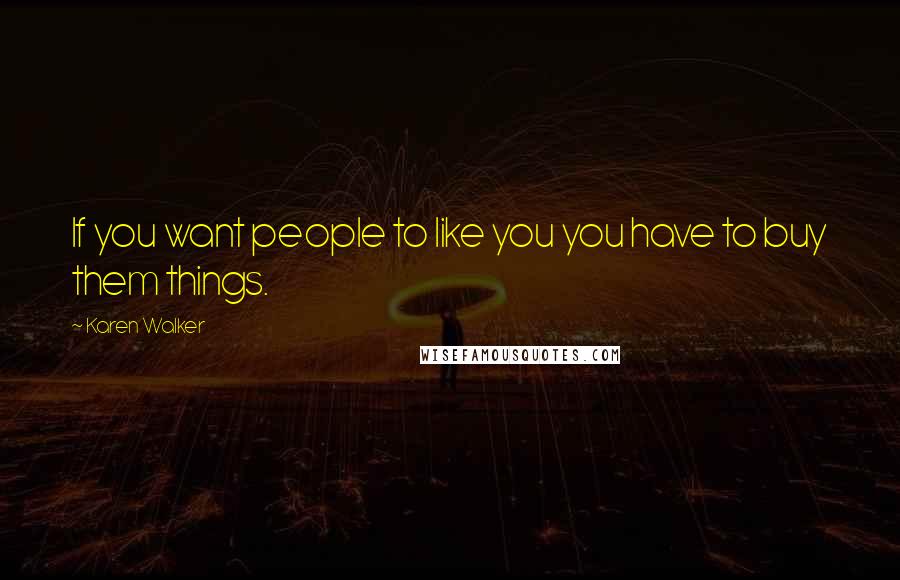 Karen Walker Quotes: If you want people to like you you have to buy them things.