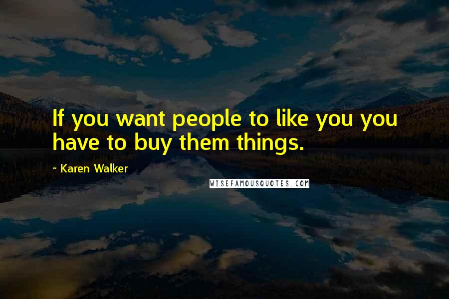 Karen Walker Quotes: If you want people to like you you have to buy them things.