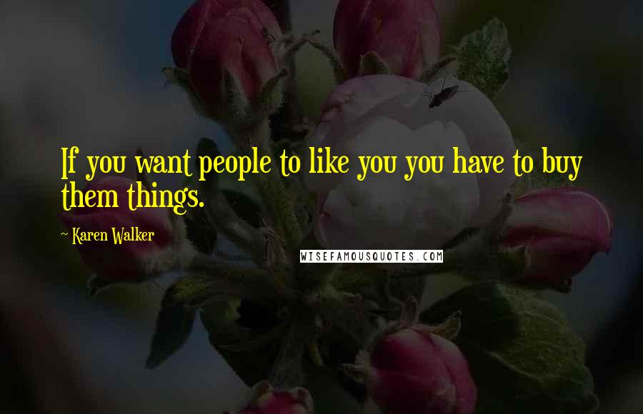 Karen Walker Quotes: If you want people to like you you have to buy them things.