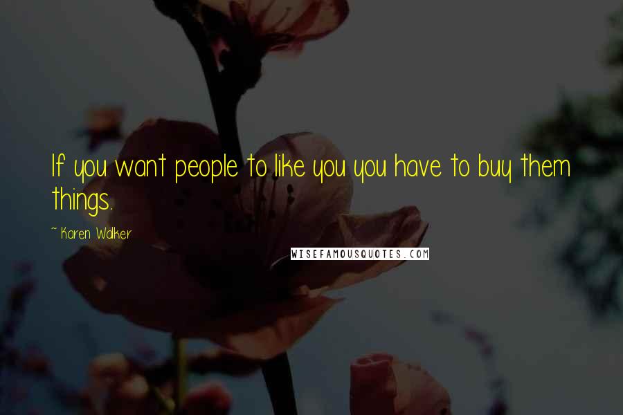 Karen Walker Quotes: If you want people to like you you have to buy them things.