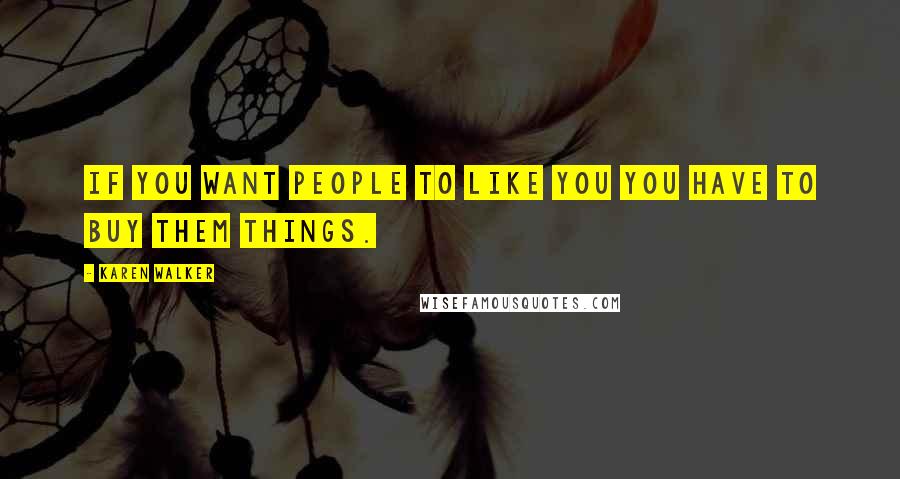 Karen Walker Quotes: If you want people to like you you have to buy them things.