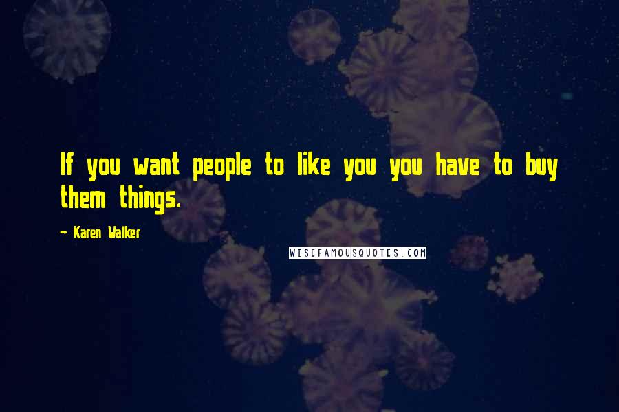 Karen Walker Quotes: If you want people to like you you have to buy them things.