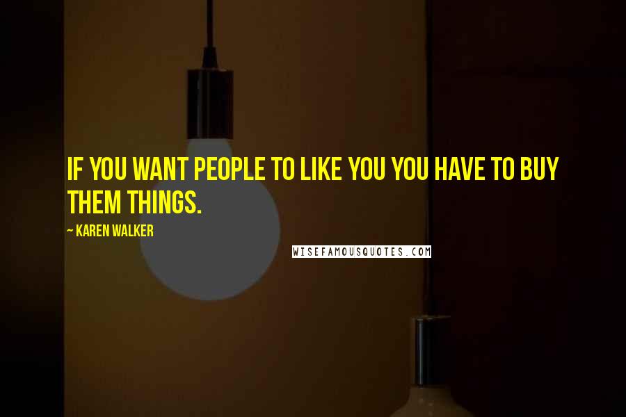 Karen Walker Quotes: If you want people to like you you have to buy them things.