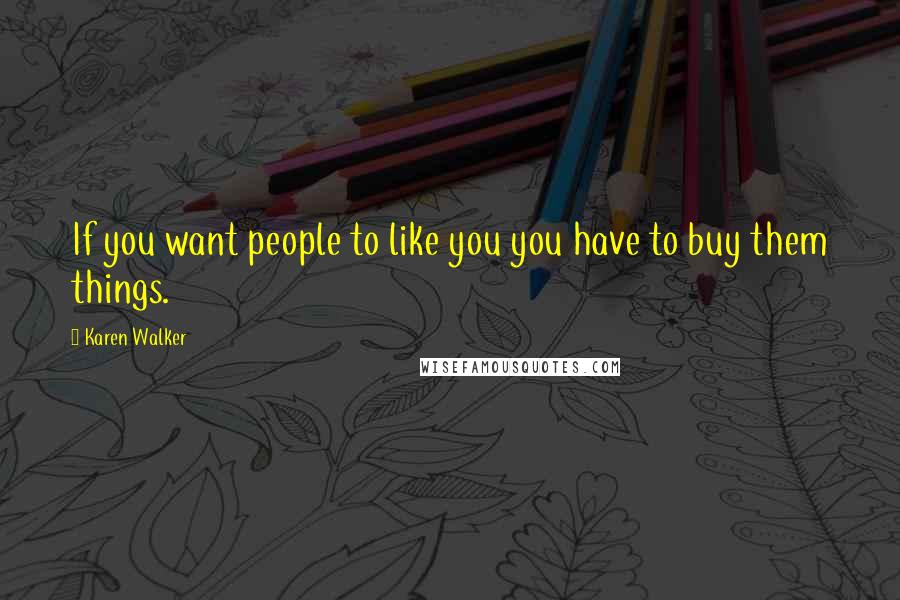 Karen Walker Quotes: If you want people to like you you have to buy them things.