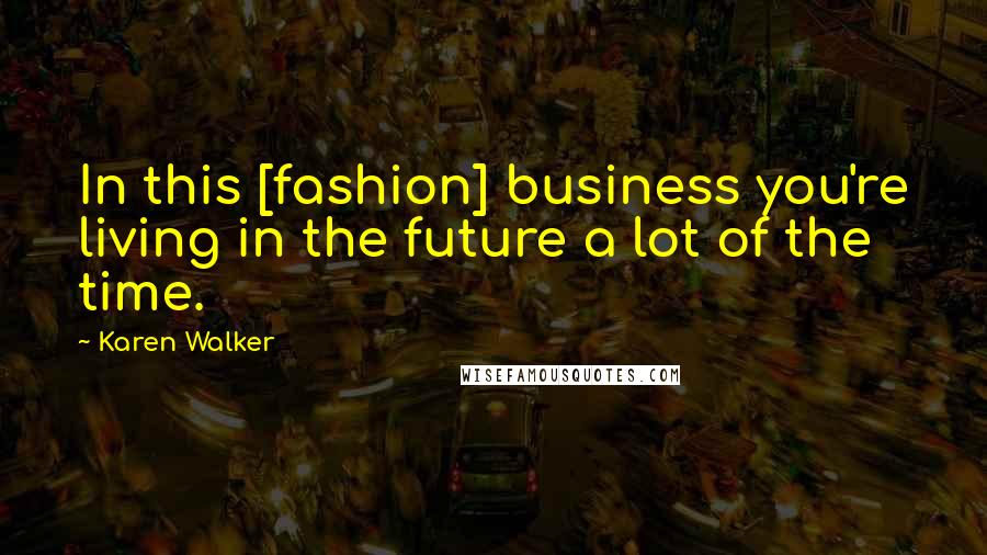 Karen Walker Quotes: In this [fashion] business you're living in the future a lot of the time.