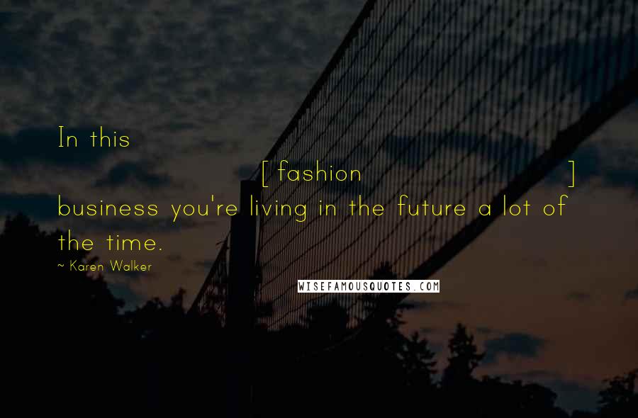 Karen Walker Quotes: In this [fashion] business you're living in the future a lot of the time.